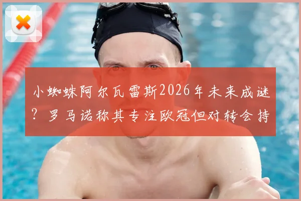 小蜘蛛阿尔瓦雷斯2026年未来成谜？罗马诺称其专注欧冠但对转会持开放态度，曼城该如何抉择