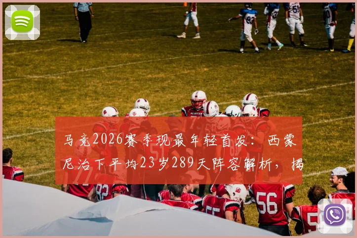 马竞2026赛季现最年轻首发：西蒙尼治下平均23岁289天阵容解析，揭秘床单军团年轻化战略