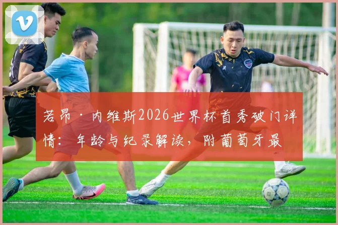 若昂·内维斯2026世界杯首秀破门详情：年龄与纪录解读，附葡萄牙最年轻进球者排名及本菲卡新星前景分析
