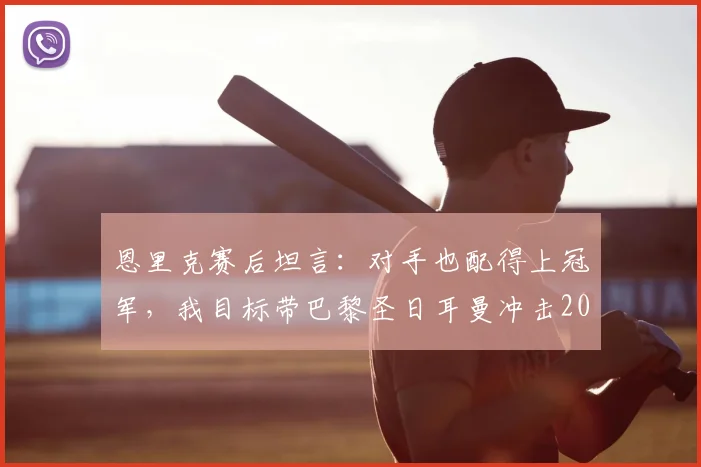 恩里克赛后坦言：对手也配得上冠军，我目标带巴黎圣日耳曼冲击2026年前第四座欧冠奖杯