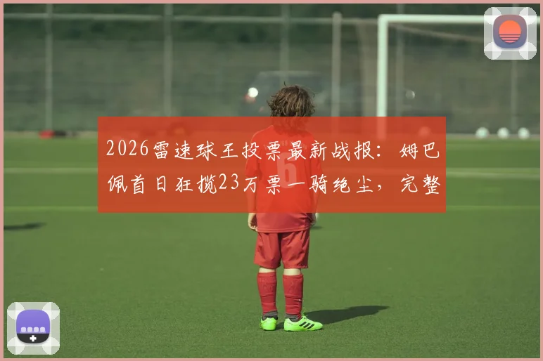 2026雷速球王投票最新战报：姆巴佩首日狂揽23万票一骑绝尘，完整投票指南与实时票数查询