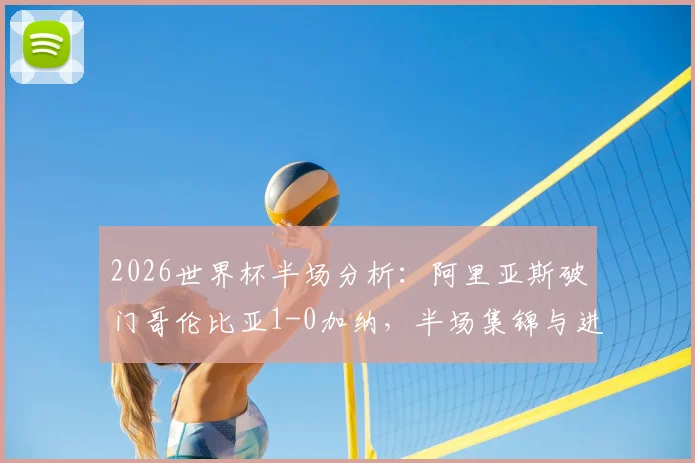 2026世界杯半场分析：阿里亚斯破门哥伦比亚1-0加纳，半场集锦与进球战术深度回看