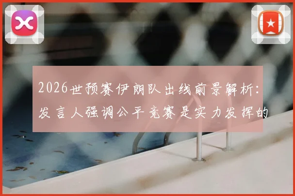 2026世预赛伊朗队出线前景解析：发言人强调公平竞赛是实力发挥的关键，球队有能力晋级