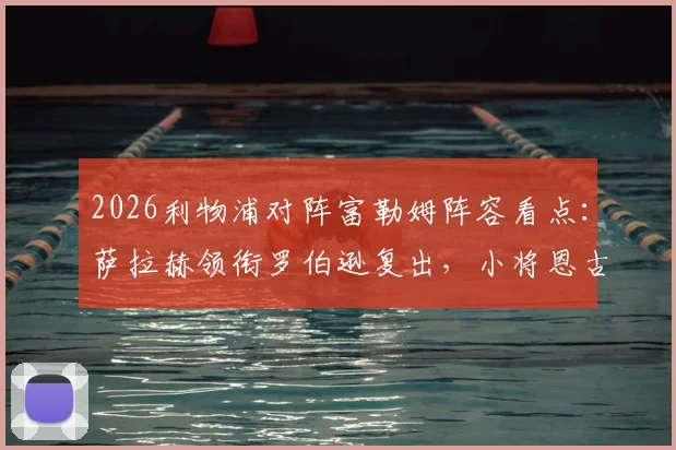 2026利物浦对阵富勒姆阵容看点：萨拉赫领衔罗伯逊复出，小将恩古莫哈首秀表现与战术作用全解析