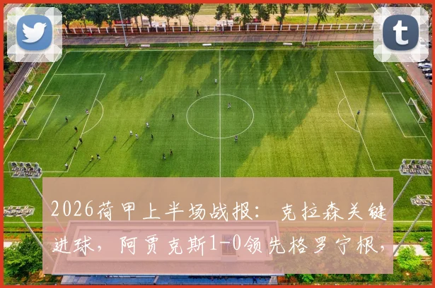 2026荷甲上半场战报：克拉森关键进球，阿贾克斯1-0领先格罗宁根，详解两球被吹判罚