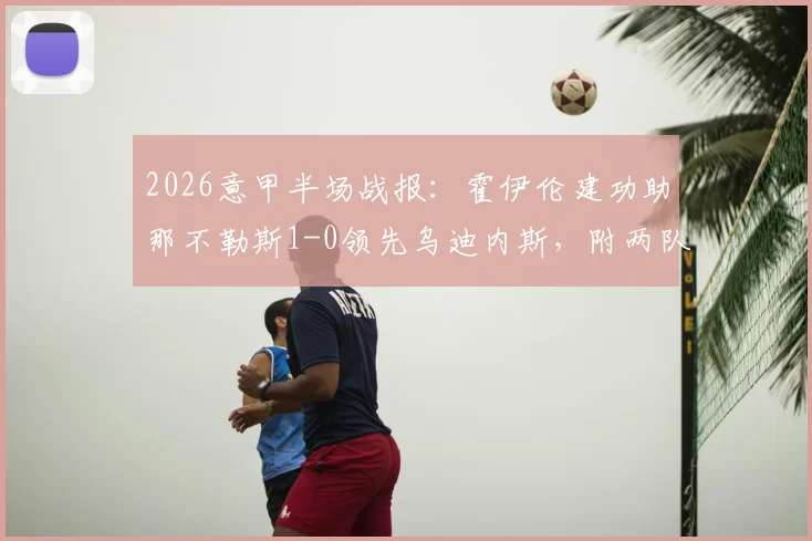 2026意甲半场战报：霍伊伦建功助那不勒斯1-0领先乌迪内斯，附两队历史交锋与赛季形势解读