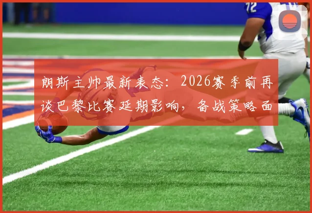 朗斯主帅最新表态：2026赛季前再谈巴黎比赛延期影响，备战策略面临挑战