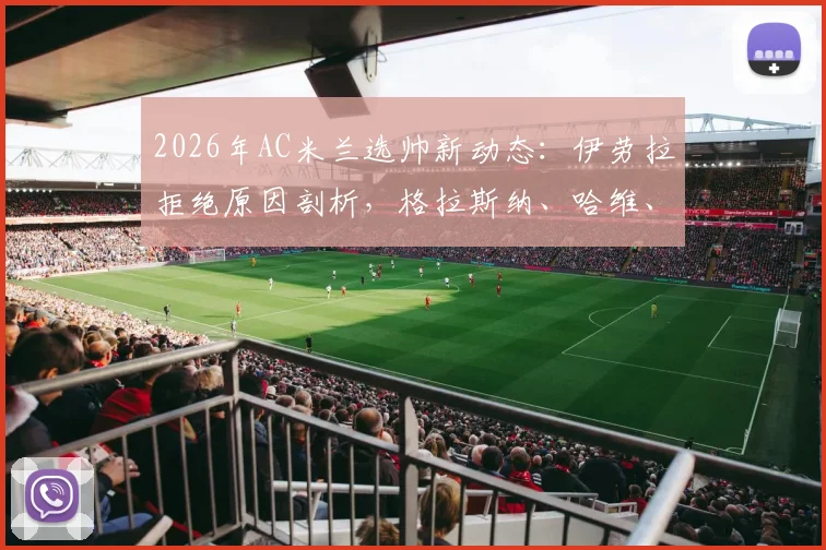 2026年AC米兰选帅新动态:伊劳拉拒绝原因剖析,格拉斯纳、哈维、莫塔谁是最佳接班人?