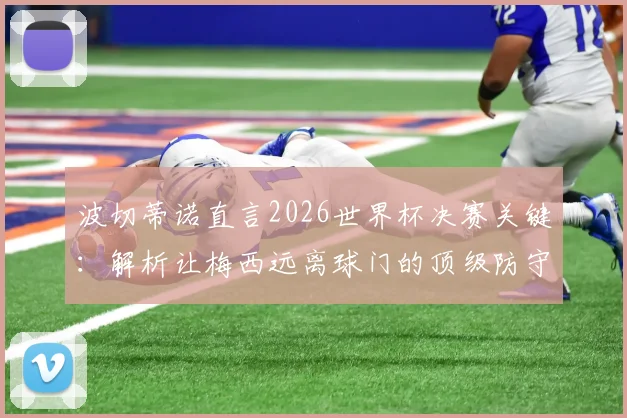 波切蒂诺直言2026世界杯决赛关键：解析让梅西远离球门的顶级防守战术，限制其发挥的核心方法
