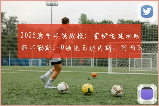 2026意甲半场战报:霍伊伦建功助那不勒斯1-0领先乌迪内斯,附两队历史交锋与赛季形势解读