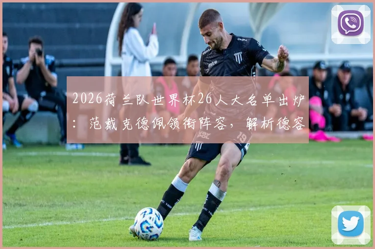 2026荷兰队世界杯26人大名单出炉：范戴克德佩领衔阵容，解析德容加克波战术作用
