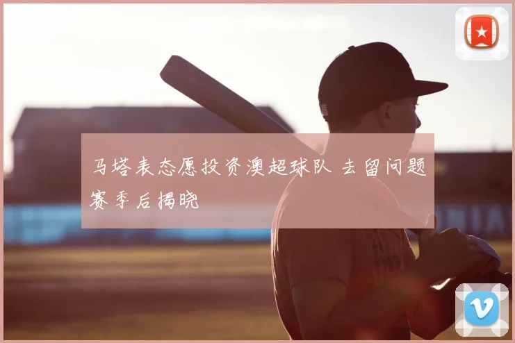 马塔表态愿投资澳超球队 去留问题赛季后揭晓