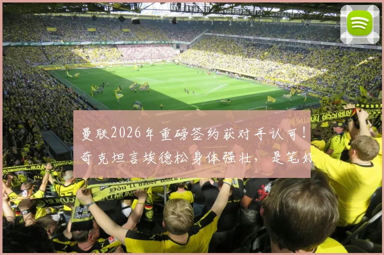 曼联2026年重磅签约获对手认可!奇克坦言埃德松身体强壮,是笔好交易