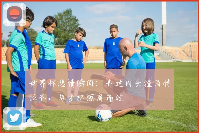 世界杯悲情瞬间：齐达内头撞马特拉齐，与金杯擦肩而过