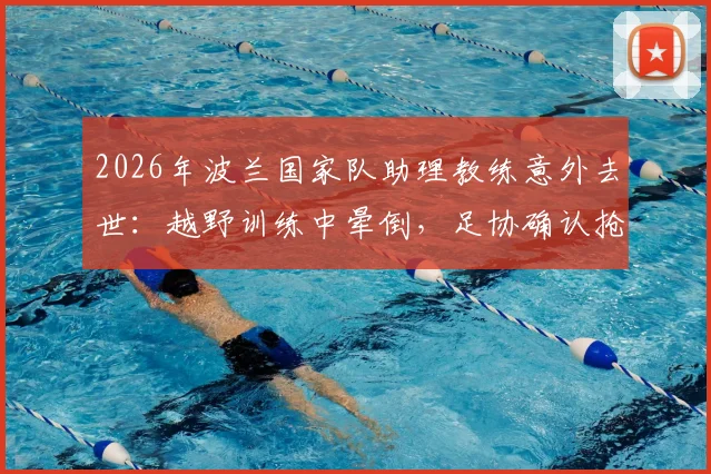 2026年波兰国家队助理教练意外去世：越野训练中晕倒，足协确认抢救无效，引发体能训练安全反思