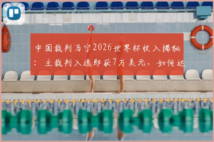 中国裁判马宁2026世界杯收入揭秘：主裁判入选即获7万美元，如何达成近10万美金总收入